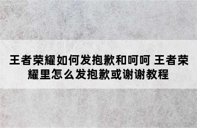 王者荣耀如何发抱歉和呵呵 王者荣耀里怎么发抱歉或谢谢教程